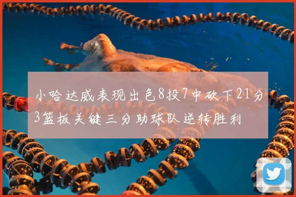 小哈达威表现出色8投7中砍下21分3篮板关键三分助球队逆转胜利