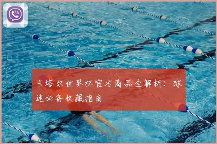 卡塔尔世界杯官方商品全解析:球迷必备收藏指南