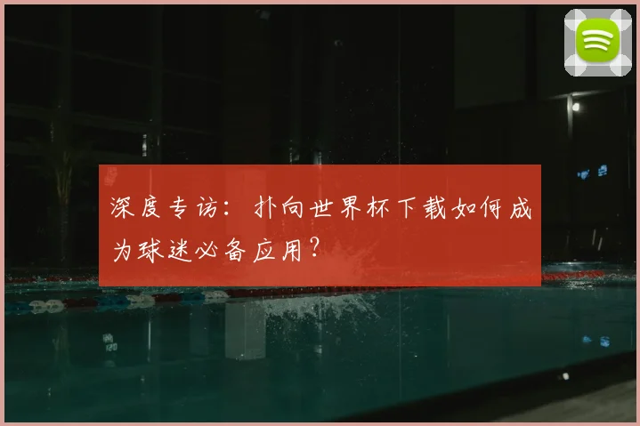 深度专访：扑向世界杯下载如何成为球迷必备应用？