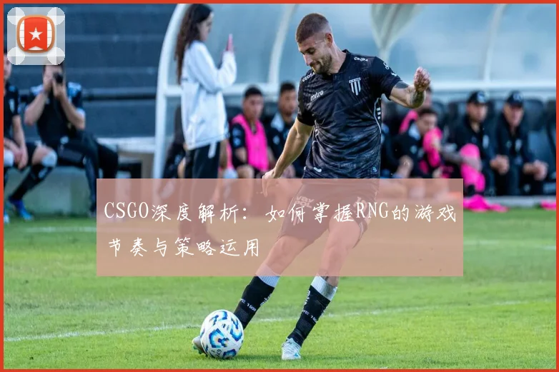 CSGO深度解析：如何掌握RNG的游戏节奏与策略运用