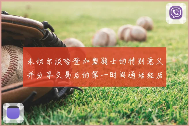 米切尔谈哈登加盟骑士的特别意义并分享交易后的第一时间通话经历