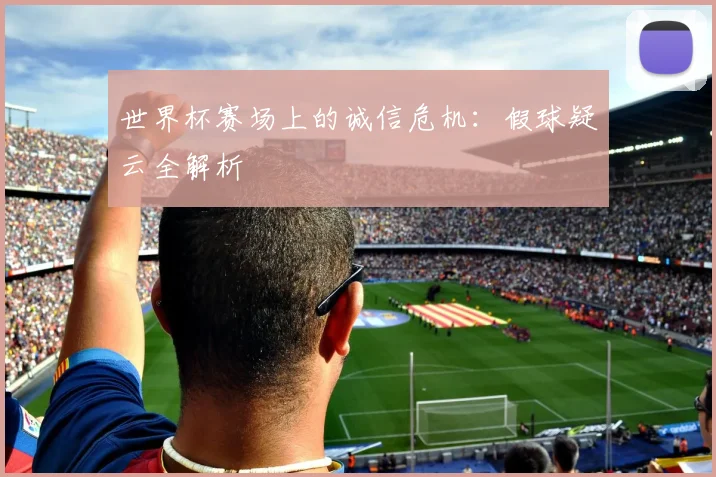 世界杯赛场上的诚信危机：假球疑云全解析