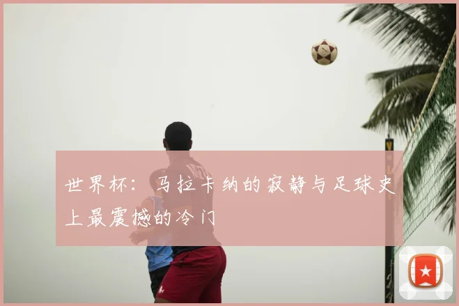 世界杯:马拉卡纳的寂静与足球史上最震撼的冷门