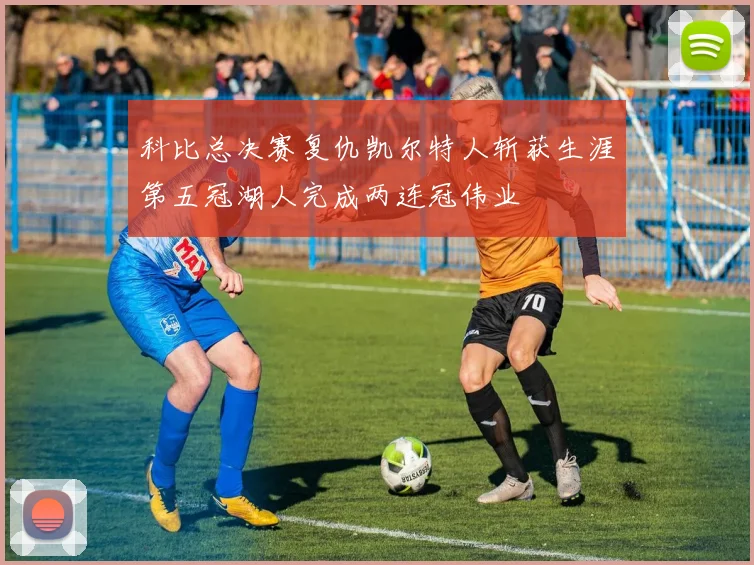 科比总决赛复仇凯尔特人斩获生涯第五冠湖人完成两连冠伟业