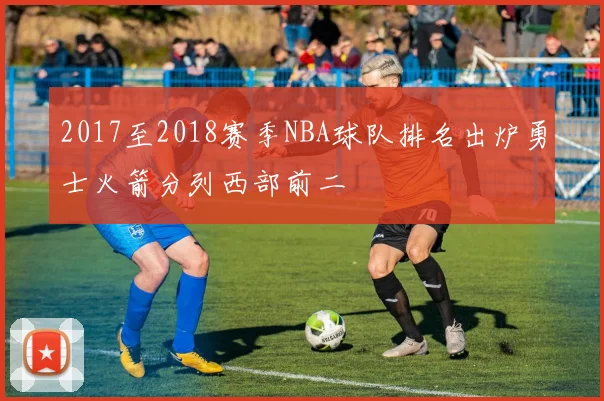 2017至2018赛季NBA球队排名出炉勇士火箭分列西部前二