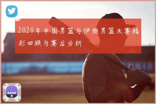 2020年中国男篮与伊朗男篮决赛精彩回顾与赛后分析