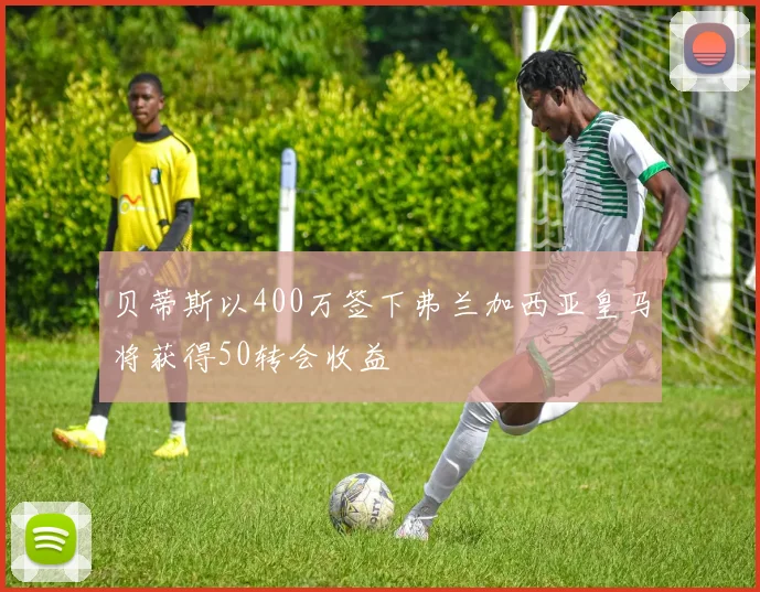 贝蒂斯以400万签下弗兰加西亚皇马将获得50转会收益