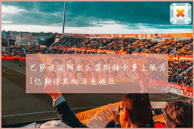 巴萨设定阿尔瓦雷斯转会费上限为1亿期待其向马竞施压