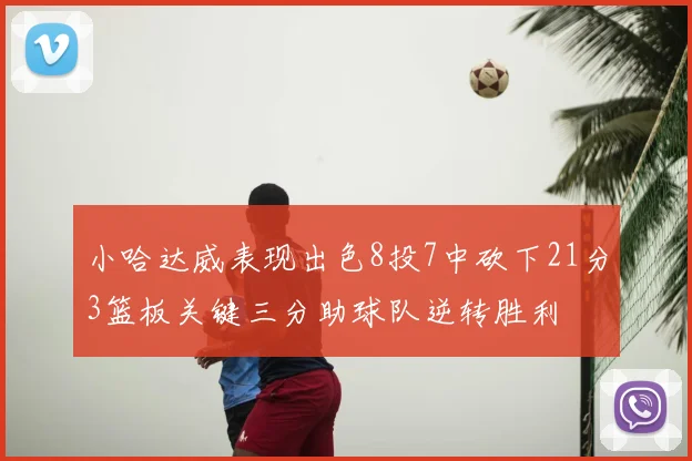 小哈达威表现出色8投7中砍下21分3篮板关键三分助球队逆转胜利