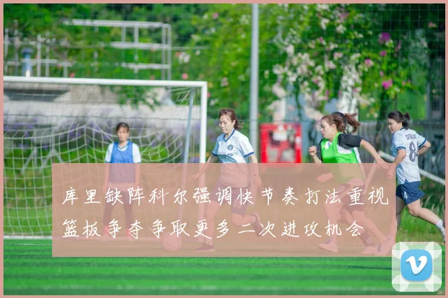 库里缺阵科尔强调快节奏打法重视篮板争夺争取更多二次进攻机会
