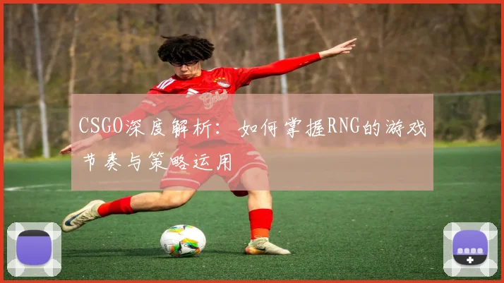 CSGO深度解析：如何掌握RNG的游戏节奏与策略运用