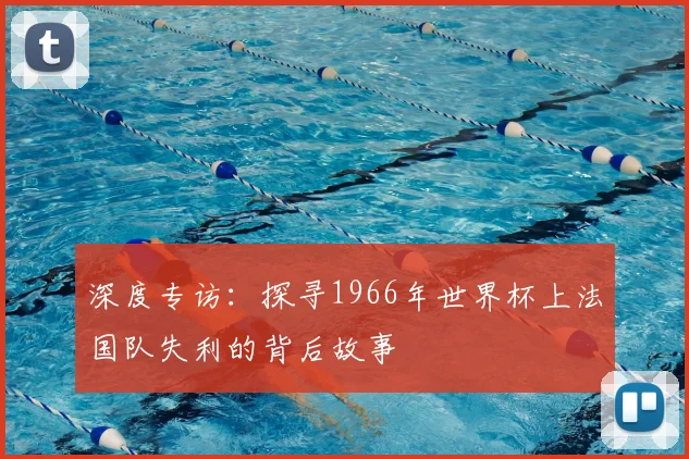 深度专访：探寻1966年世界杯上法国队失利的背后故事