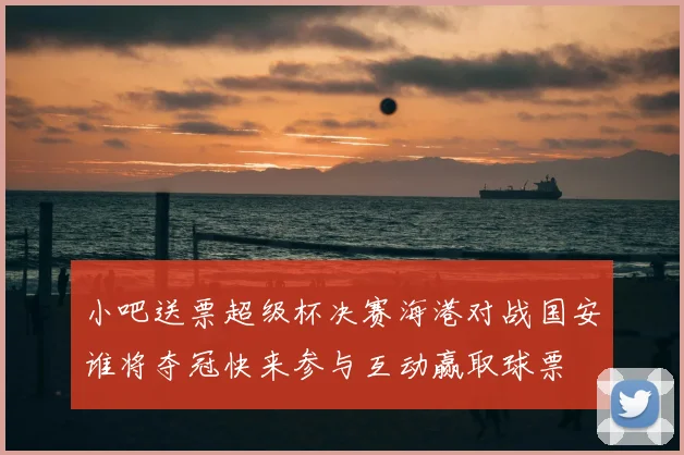 小吧送票超级杯决赛海港对战国安谁将夺冠快来参与互动赢取球票