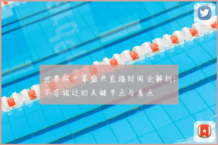 世界杯开幕盛典直播时间全解析：不容错过的关键节点与看点
