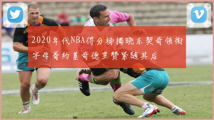 2020年代NBA得分榜揭晓东契奇领衔字母哥约基奇德罗赞紧随其后