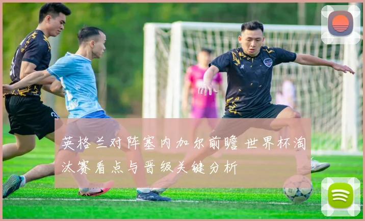 英格兰对阵塞内加尔前瞻 世界杯淘汰赛看点与晋级关键分析