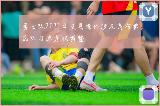 勇士队2021年交易操作涉及乌布雷离队与选秀权调整