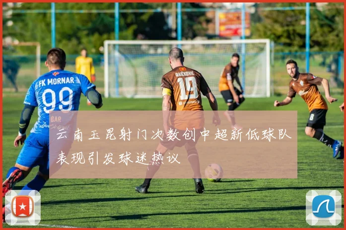 云南玉昆射门次数创中超新低球队表现引发球迷热议