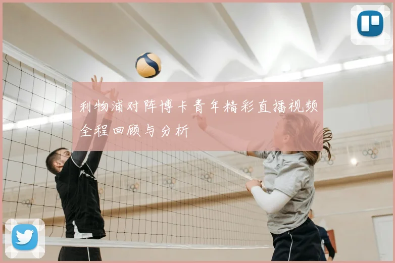 利物浦对阵博卡青年精彩直播视频全程回顾与分析