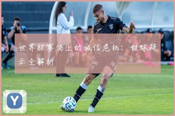 世界杯赛场上的诚信危机：假球疑云全解析
