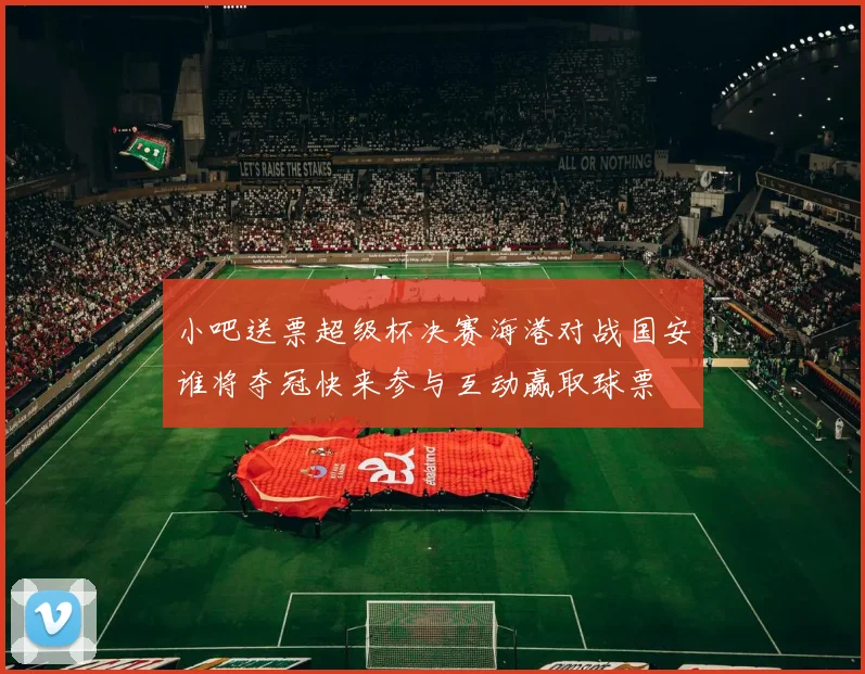 小吧送票超级杯决赛海港对战国安谁将夺冠快来参与互动赢取球票