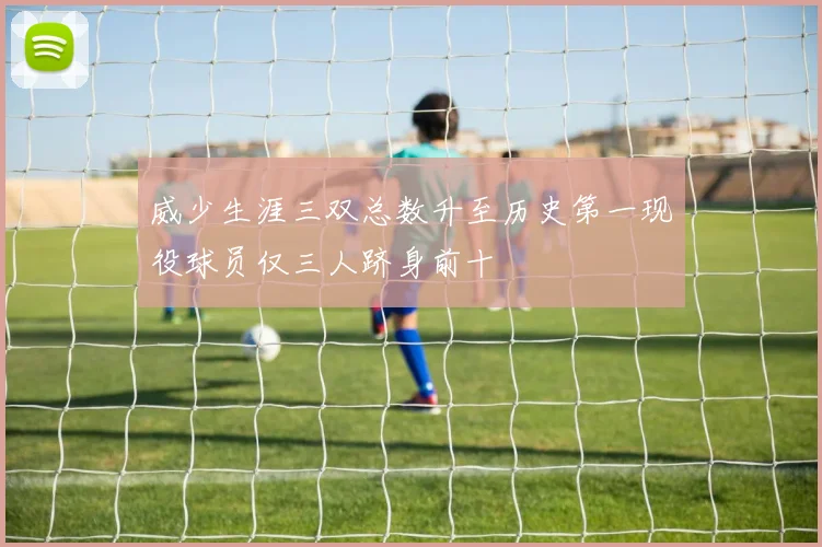 威少生涯三双总数升至历史第一现役球员仅三人跻身前十