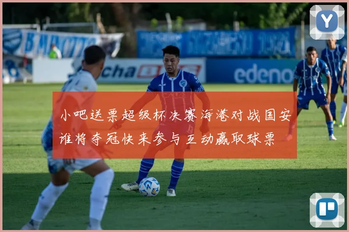 小吧送票超级杯决赛海港对战国安谁将夺冠快来参与互动赢取球票