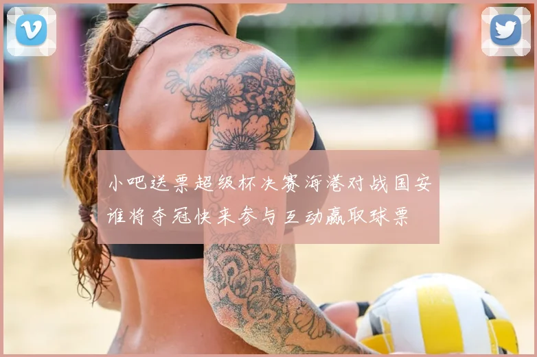 小吧送票超级杯决赛海港对战国安谁将夺冠快来参与互动赢取球票