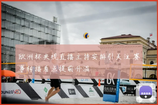 欧洲杯央视直播主持安排引关注 赛事转播看点提前升温