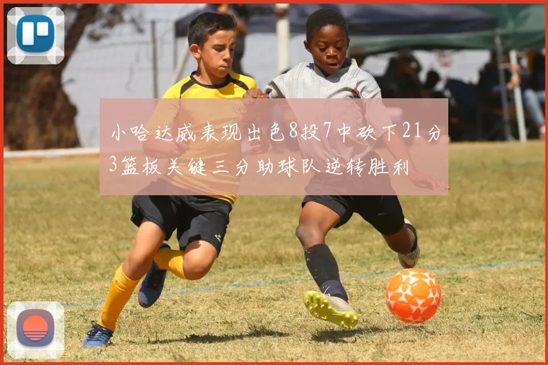 小哈达威表现出色8投7中砍下21分3篮板关键三分助球队逆转胜利