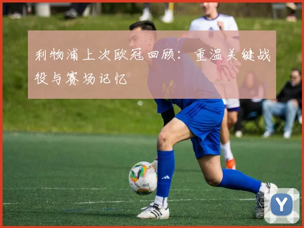 利物浦上次欧冠回顾：重温关键战役与赛场记忆
