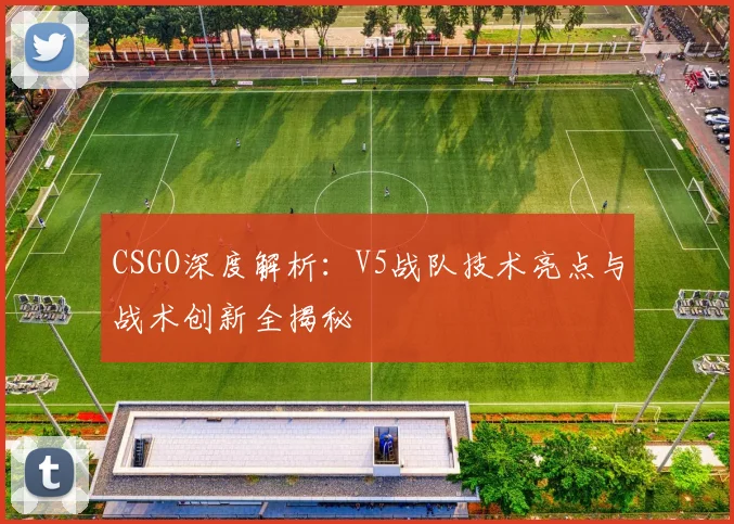 CSGO深度解析：V5战队技术亮点与战术创新全揭秘