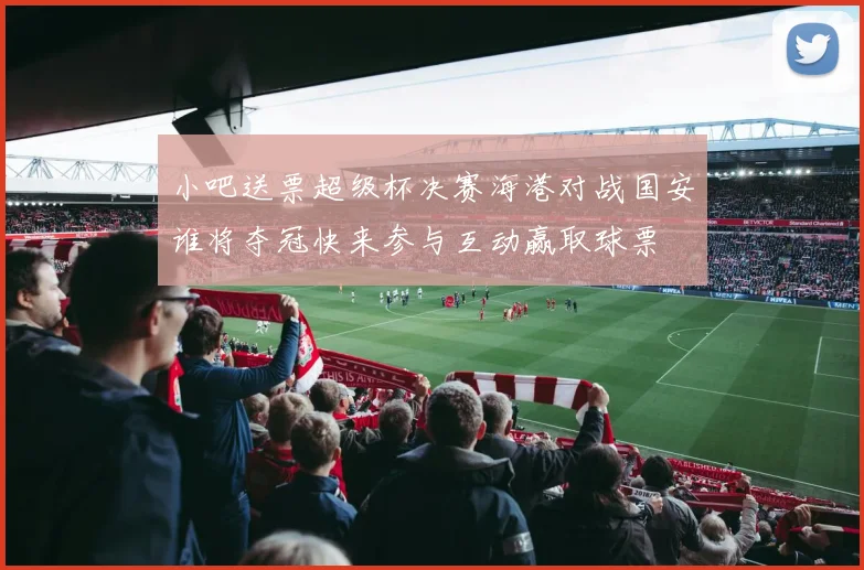 小吧送票超级杯决赛海港对战国安谁将夺冠快来参与互动赢取球票