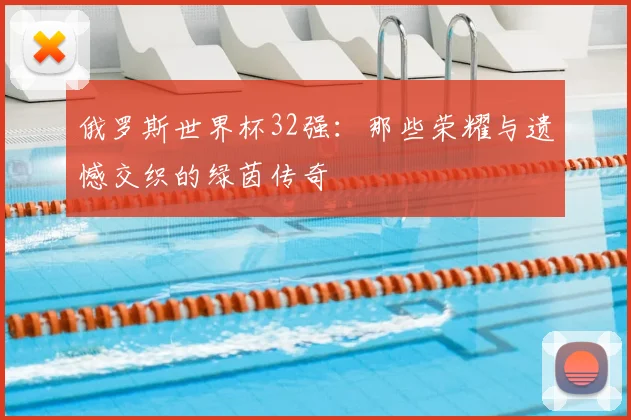 俄罗斯世界杯32强:那些荣耀与遗憾交织的绿茵传奇