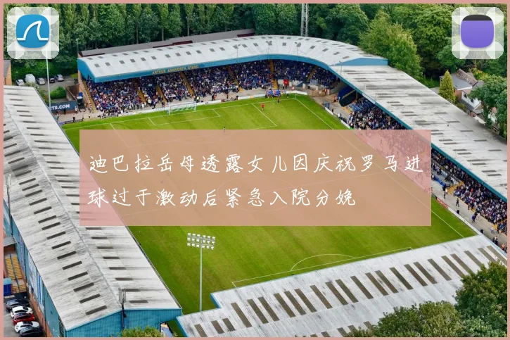 迪巴拉岳母透露女儿因庆祝罗马进球过于激动后紧急入院分娩