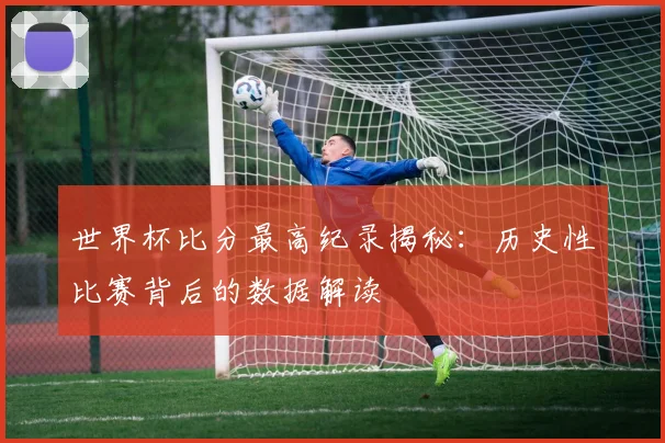世界杯比分最高纪录揭秘：历史性比赛背后的数据解读