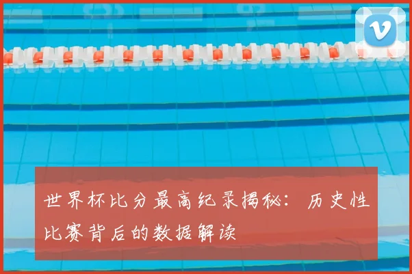 世界杯比分最高纪录揭秘：历史性比赛背后的数据解读