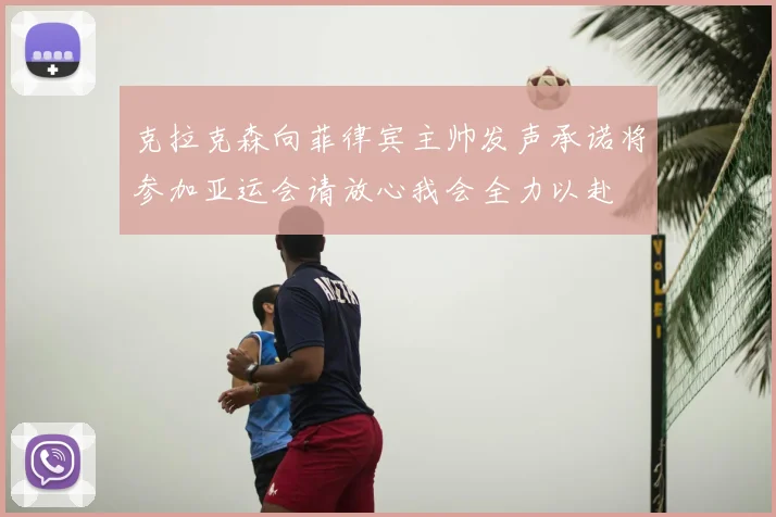 克拉克森向菲律宾主帅发声承诺将参加亚运会请放心我会全力以赴