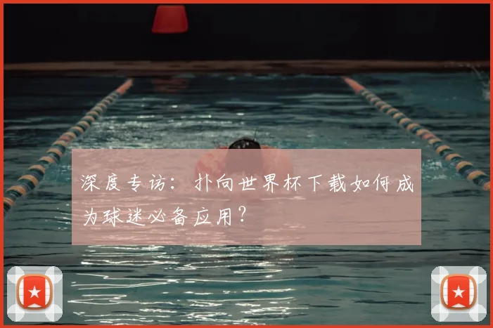 深度专访：扑向世界杯下载如何成为球迷必备应用？