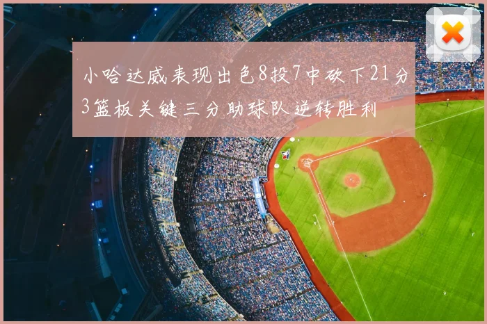 小哈达威表现出色8投7中砍下21分3篮板关键三分助球队逆转胜利
