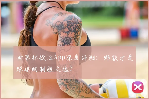 世界杯投注App深度评测：哪款才是球迷的制胜之选？