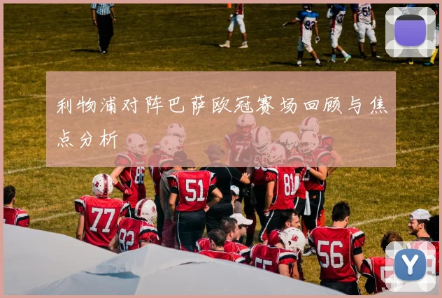 利物浦对阵巴萨欧冠赛场回顾与焦点分析