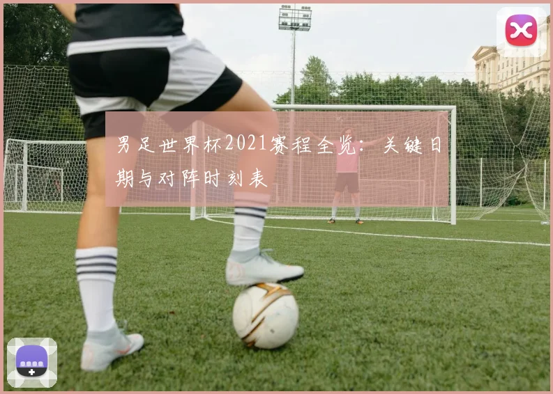 男足世界杯2021赛程全览：关键日期与对阵时刻表