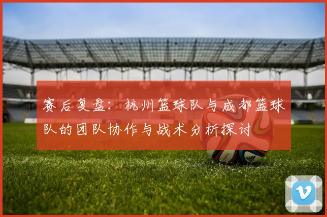 赛后复盘：杭州篮球队与成都篮球队的团队协作与战术分析探讨