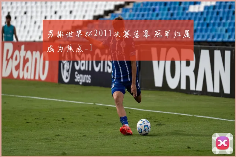 男排世界杯2011决赛落幕 冠军归属成为焦点_1