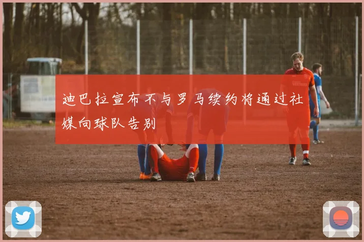 迪巴拉宣布不与罗马续约将通过社媒向球队告别