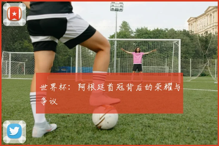 世界杯:阿根廷首冠背后的荣耀与争议