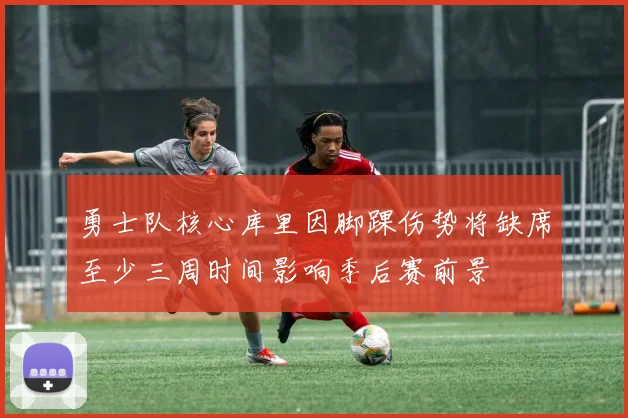 勇士队核心库里因脚踝伤势将缺席至少三周时间影响季后赛前景