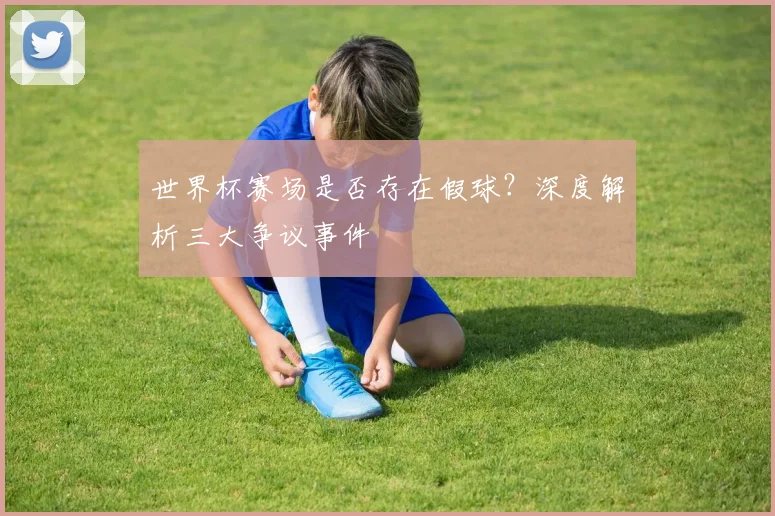 世界杯赛场是否存在假球？深度解析三大争议事件