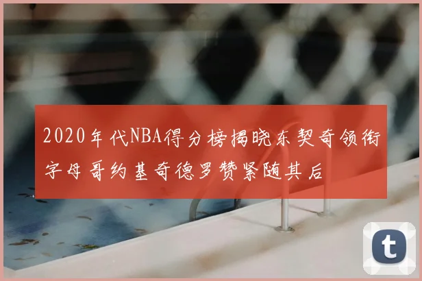 2020年代NBA得分榜揭晓东契奇领衔字母哥约基奇德罗赞紧随其后